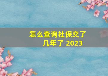 怎么查询社保交了几年了 2023